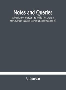 Notes and queries; A Medium of Intercommunication for Literary Men, General Readers Eleventh Series (Volume VI)