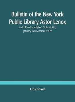 Bulletin of the New York Public Library Astor Lenox and Tilden Foundation (Volume XIII) January to December 1909