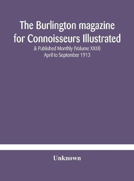 The Burlington magazine for Connoisseurs Illustrated & Published Monthly (Volume XXIII) April to September 1913