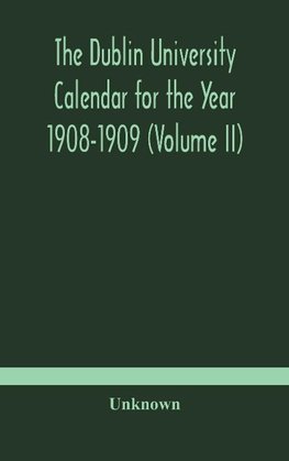 The Dublin University Calendar for the Year 1908-1909 (Volume II)