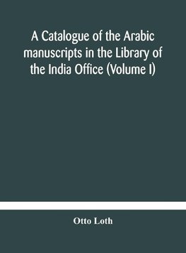 A catalogue of the Arabic manuscripts in the Library of the India Office (Volume I)