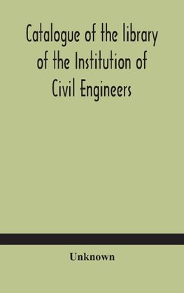 Catalogue of the library of the Institution of Civil Engineers. Subject-index to the catalogue of the library of the Institution of Civil Engineers