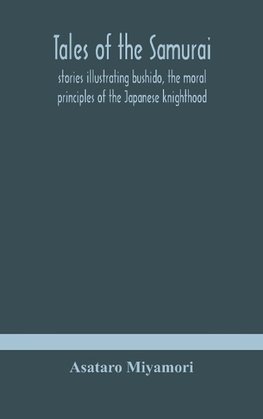 Tales of the Samurai; stories illustrating bushido, the moral principles of the Japanese knighthood