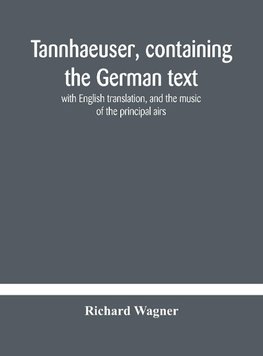 Tannhaeuser, containing the German text, with English translation, and the music of the principal airs