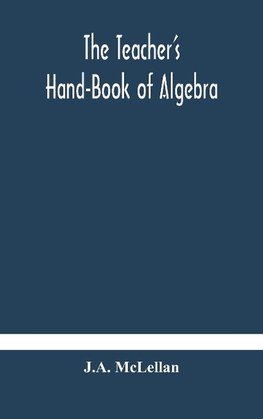 The Teacher's Hand-Book of Algebra ; containing methods, solutions and exercises