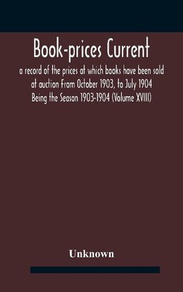 Book-prices current; a record of the prices at which books have been sold at auction From October 1903, to July 1904 Being the Season 1903-1904 (Volume XVIII)