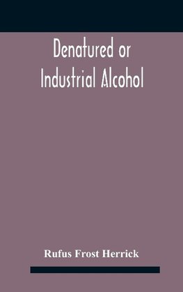 Denatured or industrial alcohol; a treatise on the history, manufacture, composition, uses, and possibilities of industrial alcohol in the various countries permitting its use and the laws and regulations governing the same, including the United States Wi