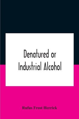 Denatured Or Industrial Alcohol; A Treatise On The History, Manufacture, Composition, Uses, And Possibilities Of Industrial Alcohol In The Various Countries Permitting Its Use And The Laws And Regulations Governing The Same, Including The United States Wi