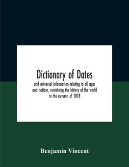 Dictionary Of Dates And Universal Information Relating To All Ages And Nations, Containing The History Of The World To The Autumn Of 1878