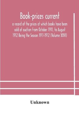 Book-prices current; a record of the prices at which books have been sold at auction from October 1911, to August 1912 Being the Season 1911-1912 (Volume XXVI)