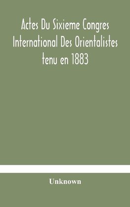 Actes Du Sixieme Congres International Des Orientalistes tenu en 1883 a Leide Premiere Partie Compte-Rendu Des Seances