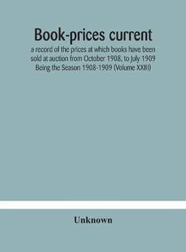 Book-prices current; a record of the prices at which books have been sold at auction from October 1908, to July 1909 Being the Season 1908-1909 (Volume XXIII)