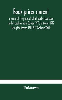 Book-prices current; a record of the prices at which books have been sold at auction from October 1911, to August 1912 Being the Season 1911-1912 (Volume XXVI)