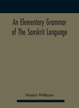 An elementary grammar of the Sanskrit language, partly in the roman character Arranged According To a New Theory, In Reference Especially To the Classical Languages With Short Extract in Easy Prose To Which Is Added a Selection From The Institutes of Manu