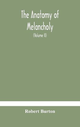 The anatomy of melancholy, what it is, with all the kinds, causes, symptomes, prognostics, and several curses of it. In three paritions. With their several sections, members and subsections, philosophically, medically, historically, opened and cut up (Vol