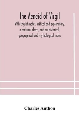 The Aeneid of Virgil. With English notes, critical and explanatory, a metrical clavis, and an historical, geographical and mythological index