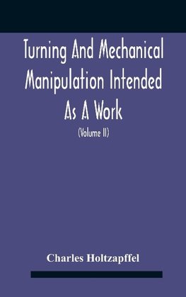 Turning And Mechanical Manipulation Intended As A Work Of General Reference And Practical Instruction On The Lathe, And The Various Mechanical Pursuits Followed By Amateurs (Volume Ii) The Principles Of Construction, Action, And Application Of Cutting Too