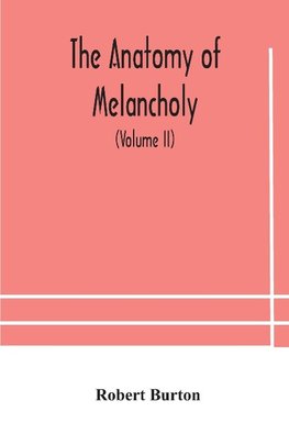 The anatomy of melancholy, what it is, with all the kinds, causes, symptomes, prognostics, and several curses of it. In three paritions. With their several sections, members and subsections, philosophically, medically, historically, opened and cut up (Vol