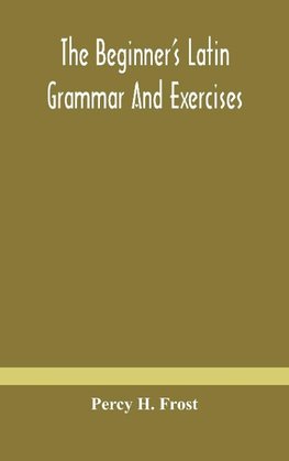 The beginner's Latin grammar and exercises