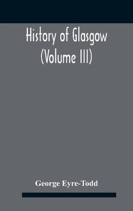 History Of Glasgow (Volume Iii); From The Revolution To The Passing Of The Reform Acts 1832-33