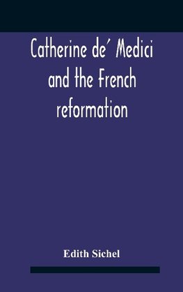 Catherine De' Medici And The French Reformation