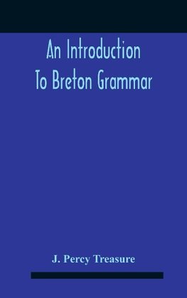 An Introduction To Breton Grammar; Designed Chiefly For Those Celts And Others In Great Britain Who Desire A Literary Acquaintance, Through The English Language, With Their Relatives And Neighbours In Little Britain