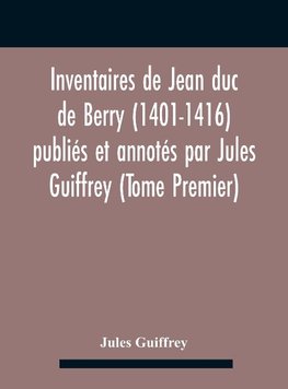 Inventaires De Jean Duc De Berry (1401-1416) Publiés Et Annotés Par Jules Guiffrey (Tome Premier)