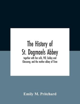 The History Of St. Dogmaels Abbey, Together With Her Cells, Pill, Caldey And Glascareg, And The Mother Abbey Of Tiron