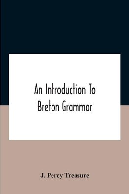 An Introduction To Breton Grammar; Designed Chiefly For Those Celts And Others In Great Britain Who Desire A Literary Acquaintance, Through The English Language, With Their Relatives And Neighbours In Little Britain