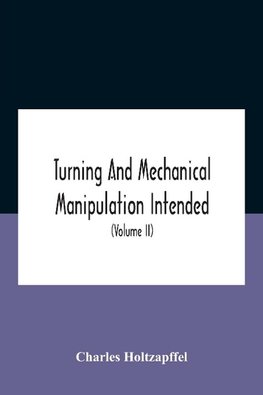 Turning And Mechanical Manipulation Intended As A Work Of General Reference And Practical Instruction On The Lathe, And The Various Mechanical Pursuits Followed By Amateurs (Volume Ii) The Principles Of Construction, Action, And Application Of Cutting Too