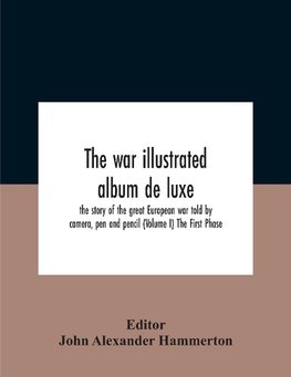 The War Illustrated Album De Luxe; The Story Of The Great European War Told By Camera, Pen And Pencil (Volume I) The First Phase