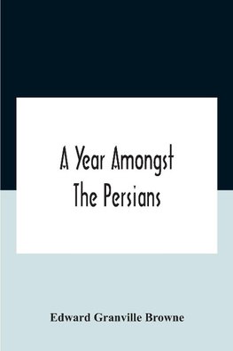 A Year Amongst The Persians; Impressions As To The Life, Character, And Thought Of The People Of Persia, Received During Twelve Month'S Residence In That Country In The Years 1887-8