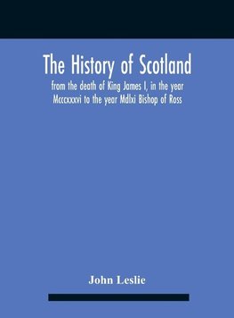 The History Of Scotland, From The Death Of King James I, In The Year Mcccxxxvi To The Year Mdlxi Bishop Of Ross