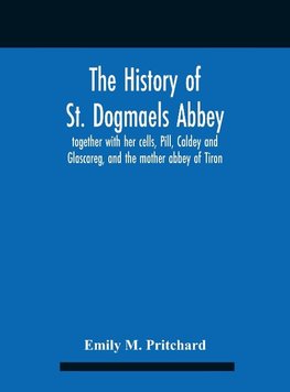 The History Of St. Dogmaels Abbey, Together With Her Cells, Pill, Caldey And Glascareg, And The Mother Abbey Of Tiron