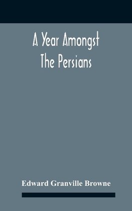 A Year Amongst The Persians; Impressions As To The Life, Character, And Thought Of The People Of Persia, Received During Twelve Month'S Residence In That Country In The Years 1887-8