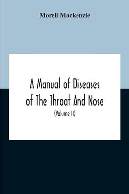 A Manual Of Diseases Of The Throat And Nose, Including The Pharynx, Larynx, Trachea, Oesophagus, Nose, And Naso-Pharynx (Volume Ii) Diseases Of The Esophagus, Nose And Naso-Pharynx