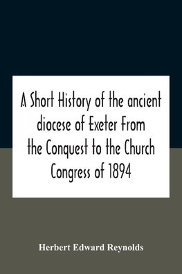 A Short History Of The Ancient Diocese Of Exeter From The Conquest To The Church Congress Of 1894