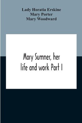 Mary Sumner, Her Life And Work Part I Memoir Of Mrs. Sumner Part Ii.-A Short History Of The Mothers' Union Compiled From The Manuscript History Of The Society