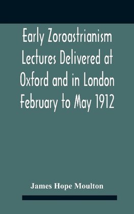 Early Zoroastrianism Lectures Delivered At Oxford And In London February To May 1912