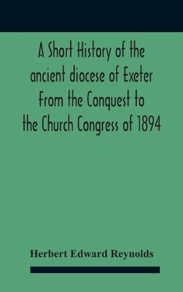 A Short History Of The Ancient Diocese Of Exeter From The Conquest To The Church Congress Of 1894