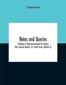 Notes And Queries; A Medium Of Intercommunication For Literary Men, General Readers, Etc. Fourth Series- (Volume X)