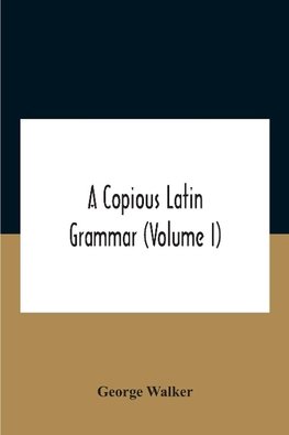 A Copious Latin Grammar (Volume I) Translated From The German With Alterations, Notes And Additions (Volume I)