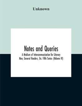 Notes And Queries; A Medium Of Intercommunication For Literary Men, General Readers, Etc. Fifth Series- (Volume Iv)