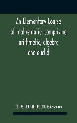 An Elementary Course Of Mathematics Comprising Arithmetic, Algebra And Euclid