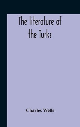 The Literature Of The Turks. A Turkish Chrestomathy Consisting Of Extracts In Turkish From The Best Turkish Authors (Historians, Novelists, Dramatists) With Interlinear And Free Translations In English, Biographical And Grammatical Notes And Facsimiles Of