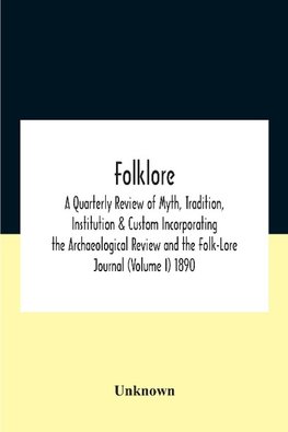 Folklore; A Quarterly Review Of Myth, Tradition, Institution & Custom Incorporating The Archaeological Review And The Folk-Lore Journal (Volume I) 1890