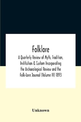 Folklore; A Quarterly Review Of Myth, Tradition, Institution & Custom Incorporating The Archaeological Review And The Folk-Lore Journal (Volume Iv) 1893