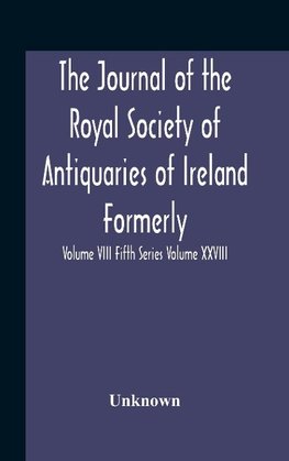 The Journal Of The Royal Society Of Antiquaries Of Ireland Formerly The Royal Historical And Archaeological Association Or Ireland Founded As The Kilkenny Archaeological Society Volume Viii Fifth Series Volume Xxviii Consecutive Series