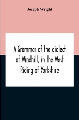 A Grammar Of The Dialect Of Windhill, In The West Riding Of Yorkshire