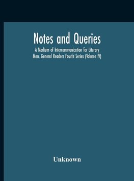 Notes And Queries; A Medium Of Intercommunication For Literary Men, General Readers Fourth Series (Volume Iv)